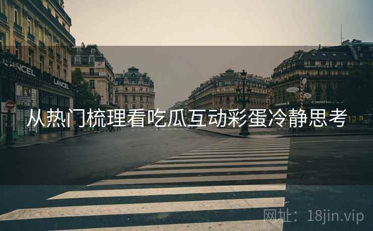 从热门梳理看吃瓜互动彩蛋冷静思考