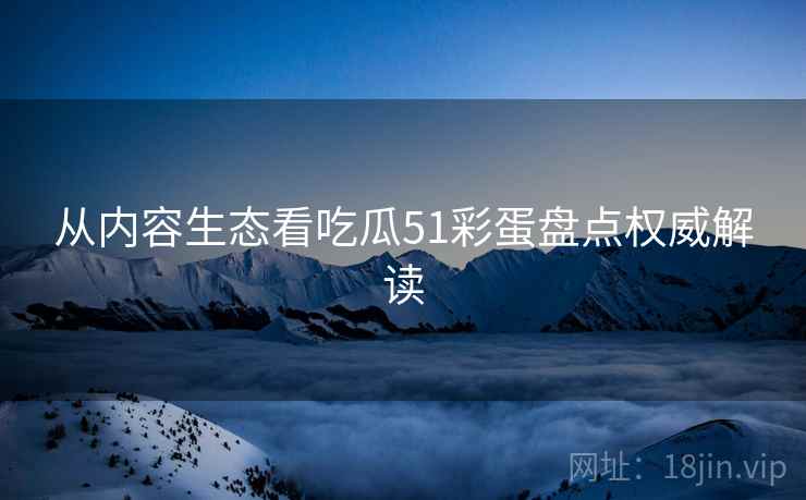 从内容生态看吃瓜51彩蛋盘点权威解读