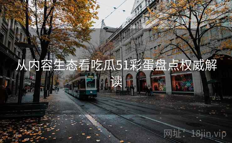 从内容生态看吃瓜51彩蛋盘点权威解读