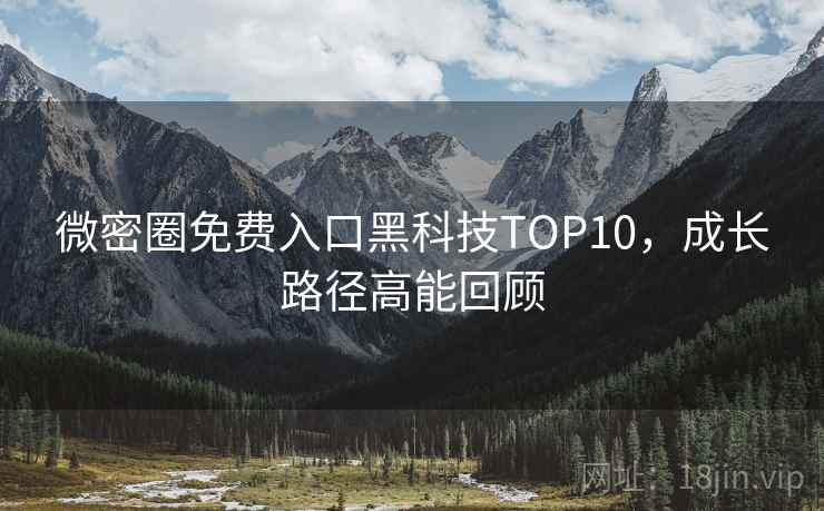微密圈免费入口黑科技TOP10，成长路径高能回顾