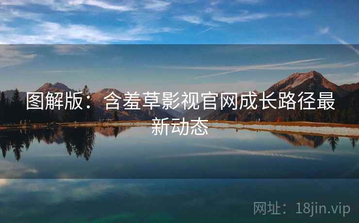 图解版：含羞草影视官网成长路径最新动态