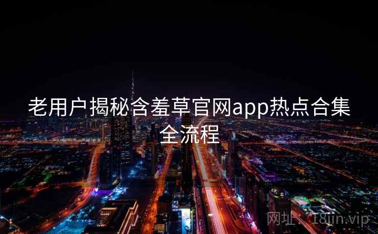 老用户揭秘含羞草官网app热点合集全流程