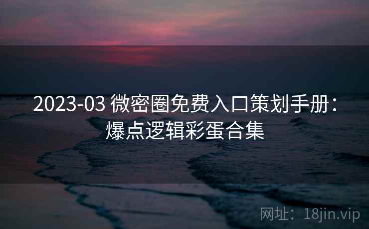 2023-03 微密圈免费入口策划手册：爆点逻辑彩蛋合集