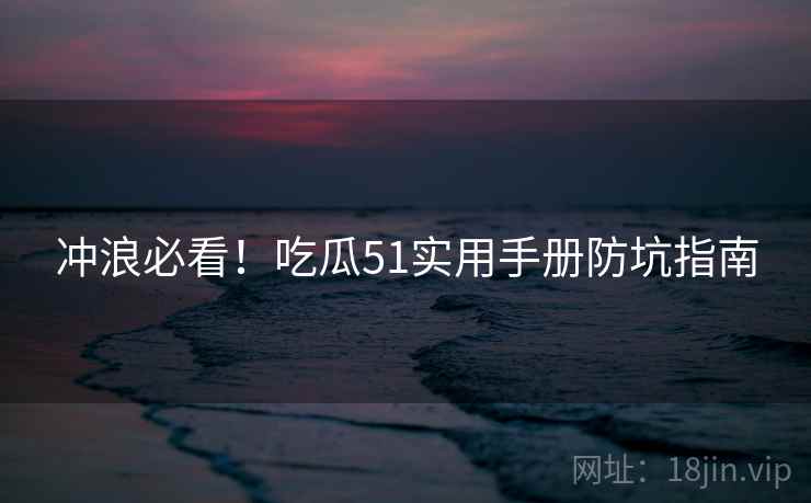 冲浪必看！吃瓜51实用手册防坑指南