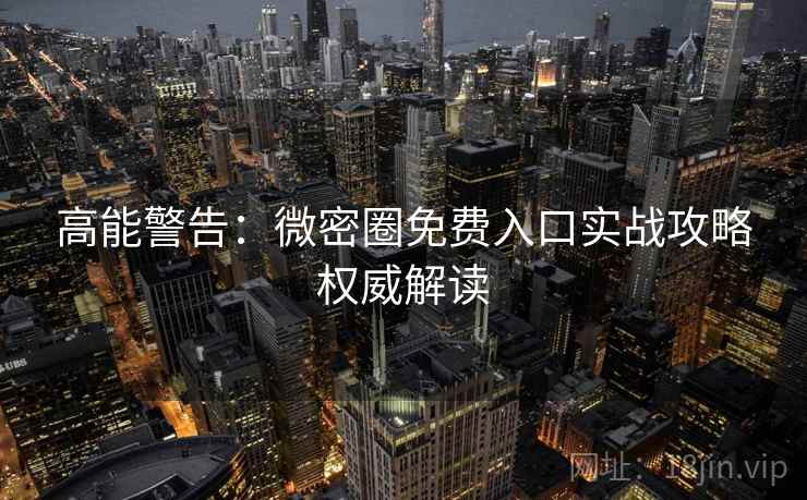 高能警告：微密圈免费入口实战攻略权威解读