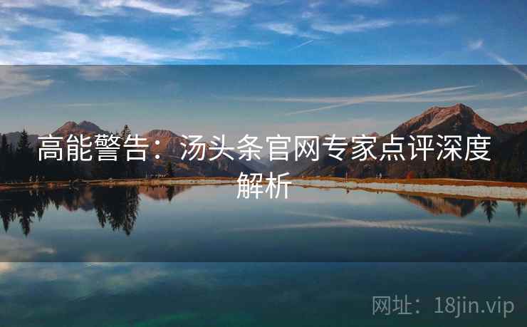 高能警告：汤头条官网专家点评深度解析