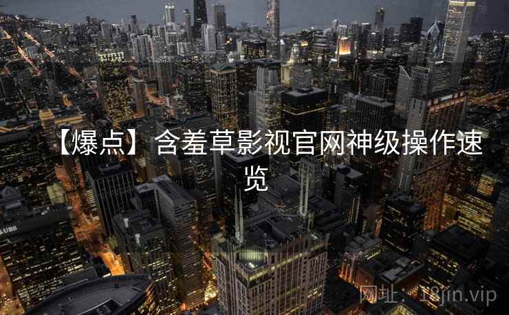 【爆点】含羞草影视官网神级操作速览