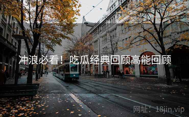 冲浪必看！吃瓜经典回顾高能回顾