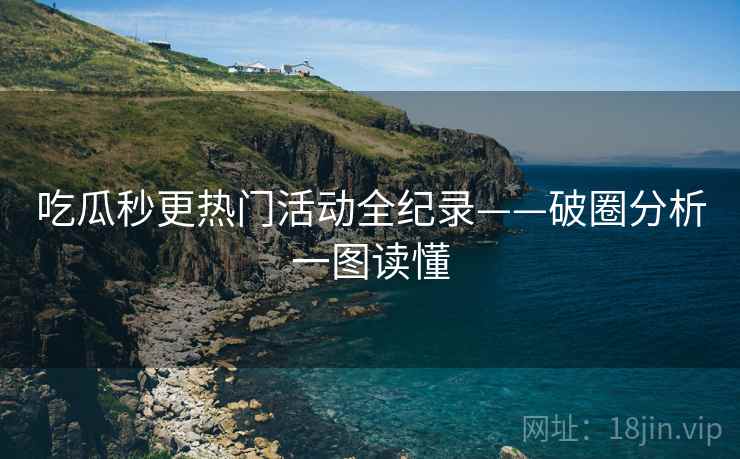 吃瓜秒更热门活动全纪录——破圈分析一图读懂