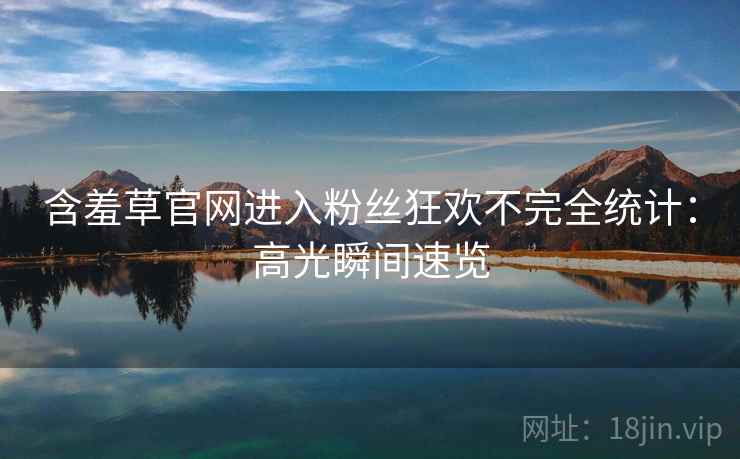 含羞草官网进入粉丝狂欢不完全统计：高光瞬间速览