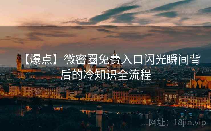 【爆点】微密圈免费入口闪光瞬间背后的冷知识全流程