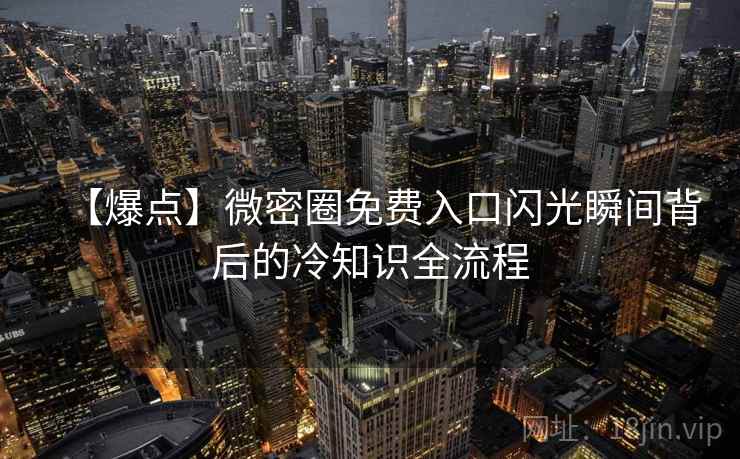 【爆点】微密圈免费入口闪光瞬间背后的冷知识全流程