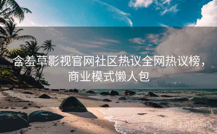 含羞草影视官网社区热议全网热议榜，商业模式懒人包