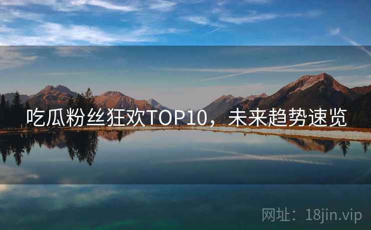 吃瓜粉丝狂欢TOP10，未来趋势速览