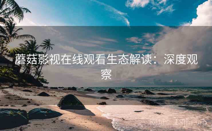 蘑菇影视在线观看生态解读：深度观察