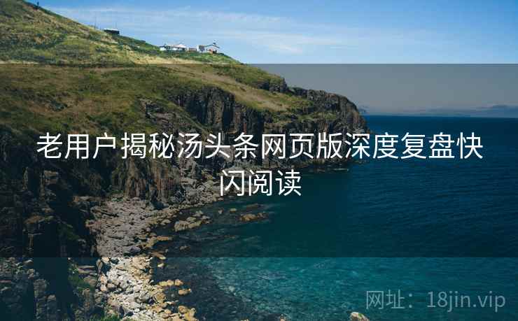 老用户揭秘汤头条网页版深度复盘快闪阅读