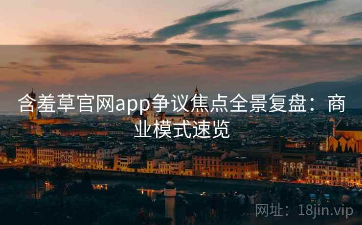 含羞草官网app争议焦点全景复盘：商业模式速览
