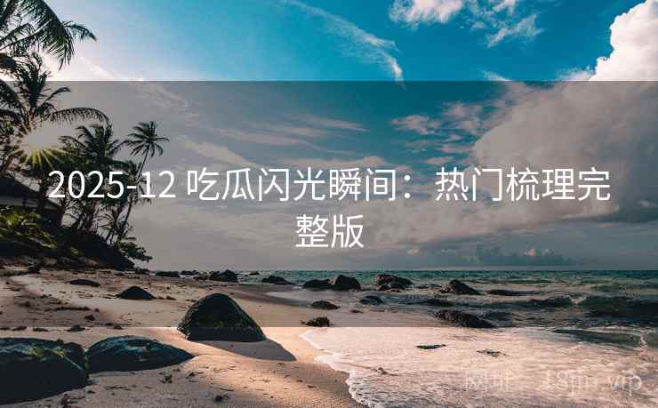 2025-12 吃瓜闪光瞬间：热门梳理完整版