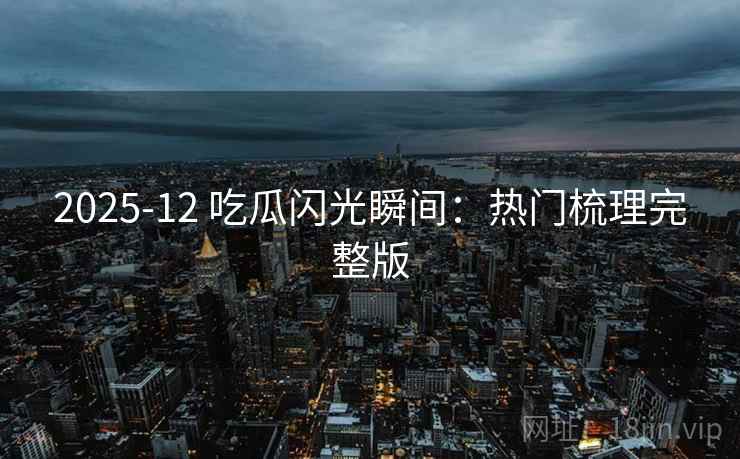 2025-12 吃瓜闪光瞬间：热门梳理完整版