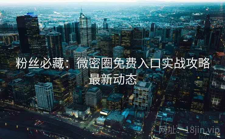 粉丝必藏：微密圈免费入口实战攻略最新动态