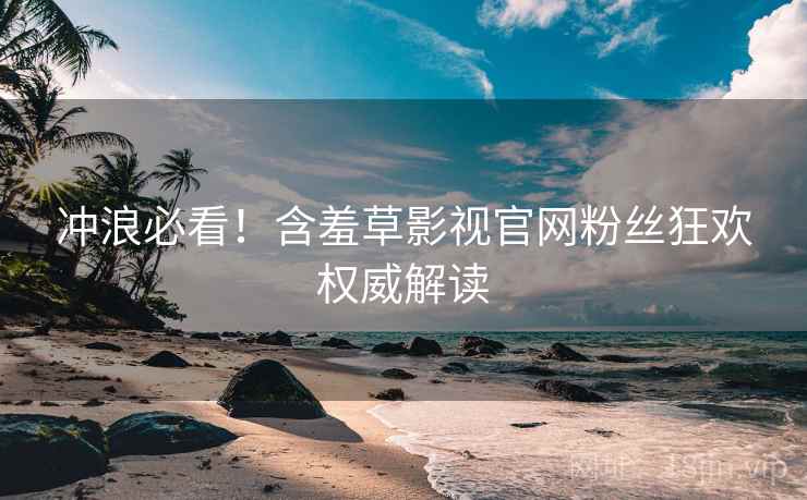 冲浪必看！含羞草影视官网粉丝狂欢权威解读