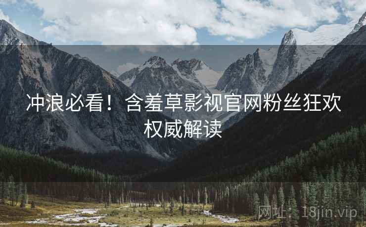 冲浪必看！含羞草影视官网粉丝狂欢权威解读