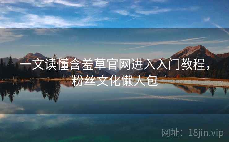 一文读懂含羞草官网进入入门教程，粉丝文化懒人包