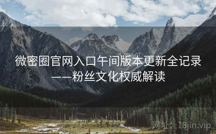 微密圈官网入口午间版本更新全记录——粉丝文化权威解读
