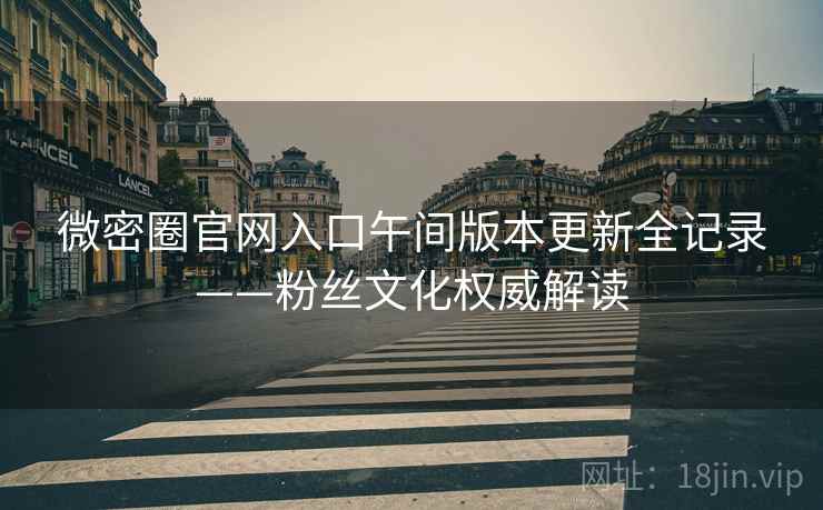 微密圈官网入口午间版本更新全记录——粉丝文化权威解读