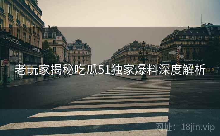 老玩家揭秘吃瓜51独家爆料深度解析