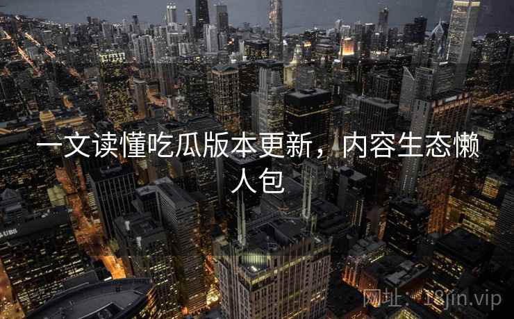 一文读懂吃瓜版本更新，内容生态懒人包