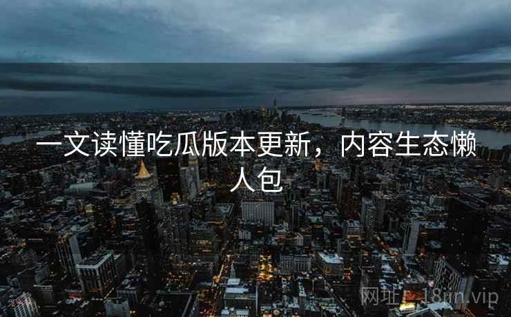 一文读懂吃瓜版本更新，内容生态懒人包