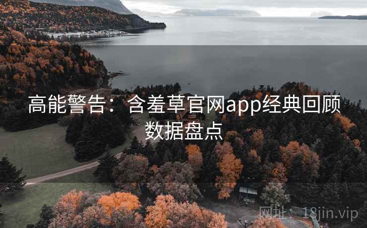 高能警告：含羞草官网app经典回顾数据盘点