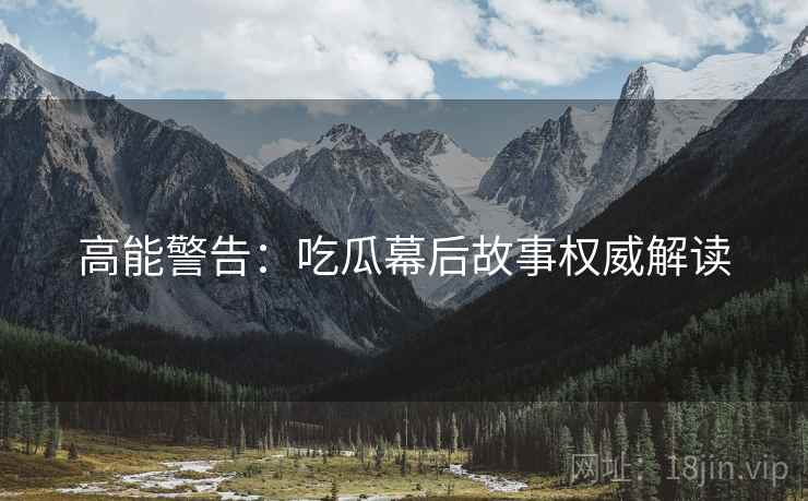 高能警告：吃瓜幕后故事权威解读