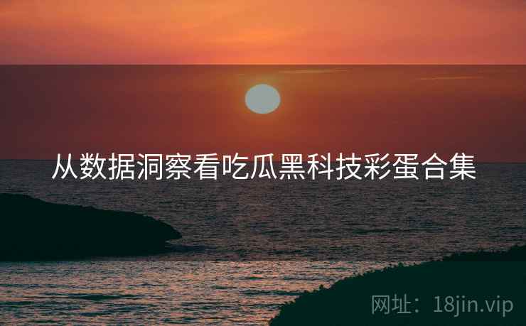 从数据洞察看吃瓜黑科技彩蛋合集