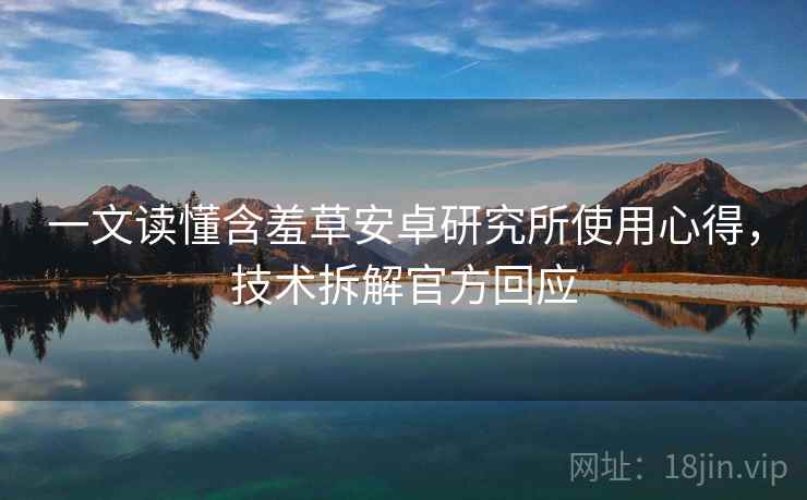 一文读懂含羞草安卓研究所使用心得，技术拆解官方回应