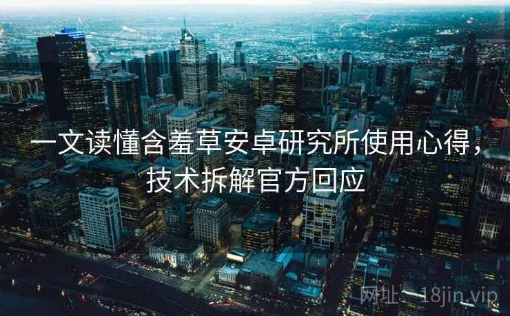 一文读懂含羞草安卓研究所使用心得，技术拆解官方回应