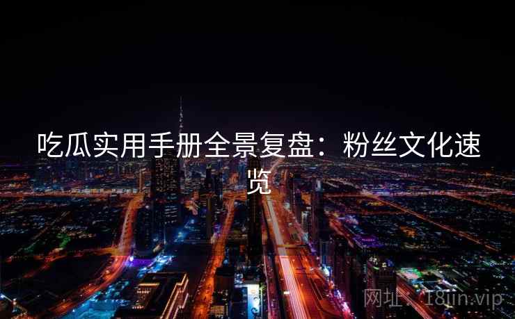 吃瓜实用手册全景复盘：粉丝文化速览