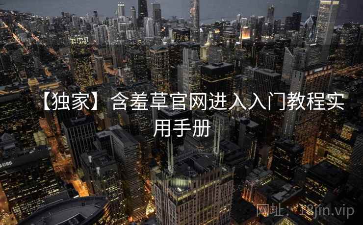 【独家】含羞草官网进入入门教程实用手册