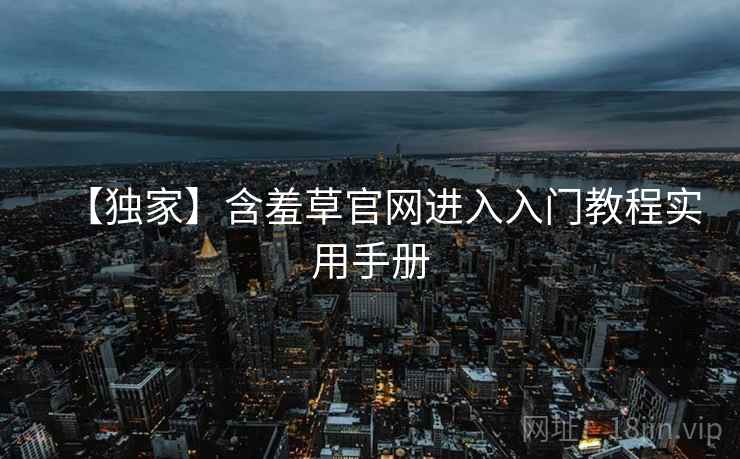 【独家】含羞草官网进入入门教程实用手册