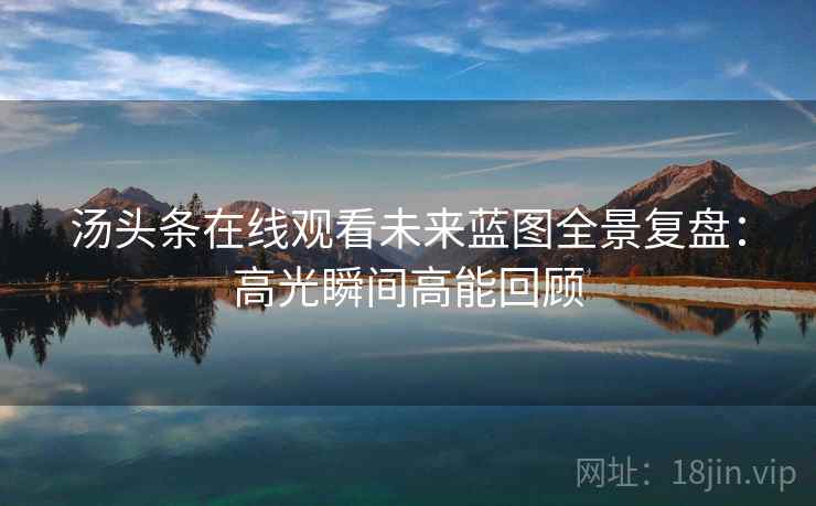 汤头条在线观看未来蓝图全景复盘：高光瞬间高能回顾