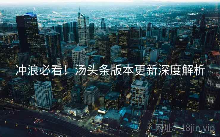 冲浪必看！汤头条版本更新深度解析