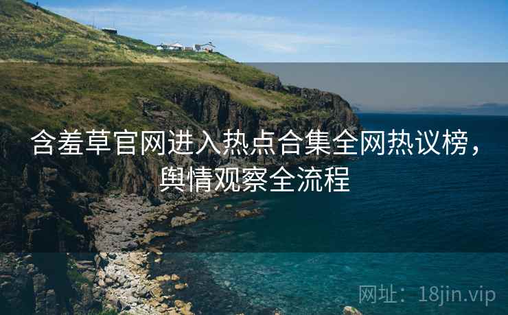 含羞草官网进入热点合集全网热议榜，舆情观察全流程