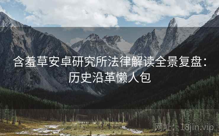 含羞草安卓研究所法律解读全景复盘：历史沿革懒人包
