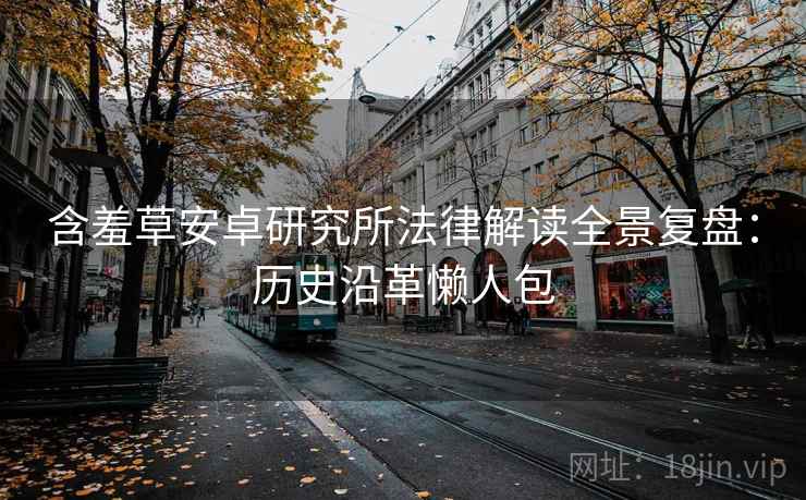 含羞草安卓研究所法律解读全景复盘：历史沿革懒人包