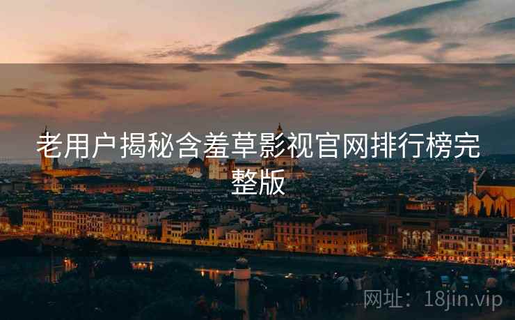 老用户揭秘含羞草影视官网排行榜完整版