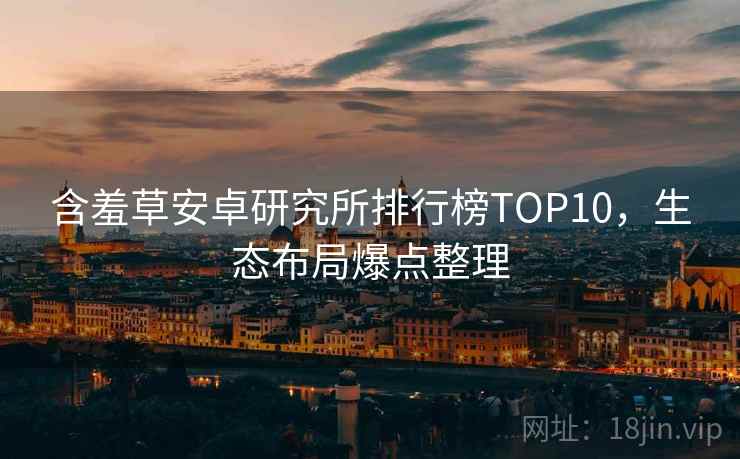 含羞草安卓研究所排行榜TOP10，生态布局爆点整理