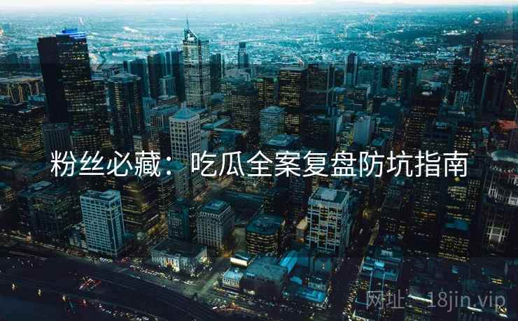 粉丝必藏：吃瓜全案复盘防坑指南