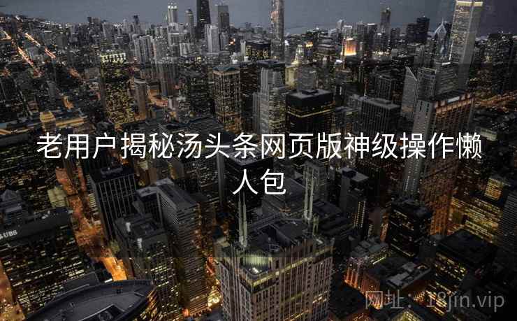 老用户揭秘汤头条网页版神级操作懒人包