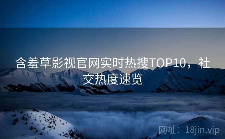 含羞草影视官网实时热搜TOP10，社交热度速览
